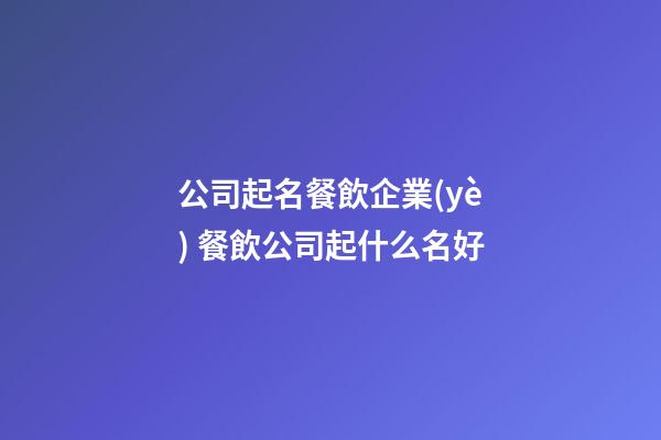 公司起名餐飲企業(yè) 餐飲公司起什么名好-第1張-公司起名-玄機派